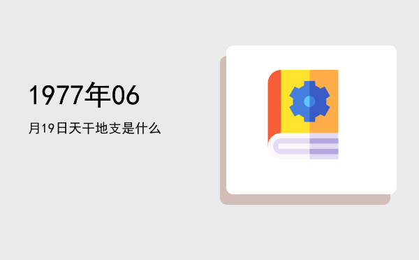 1977年06月19日天干地支是什么