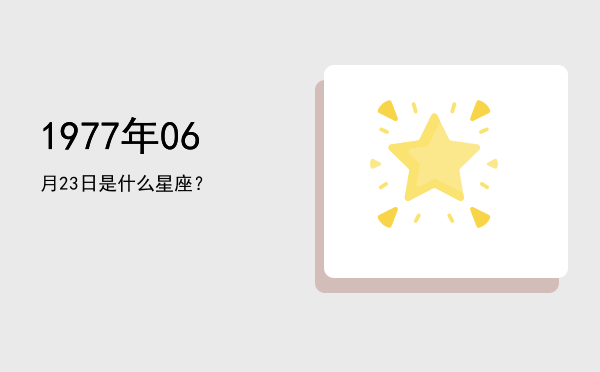 1977年06月23日是什么星座？