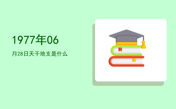 1977年06月28日天干地支是什么