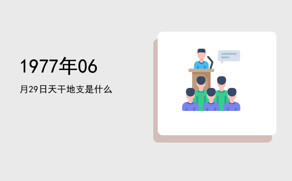 1977年06月29日天干地支是什么