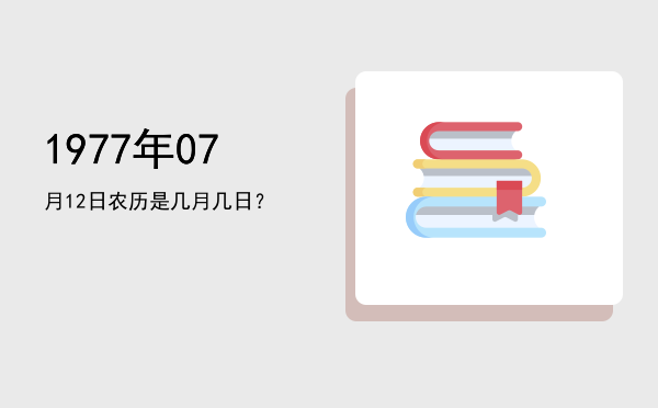 1977年07月12日农历是几月几日?