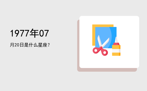1977年07月20日是什么星座？