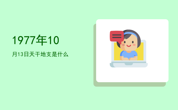 1977年10月13日天干地支是什么