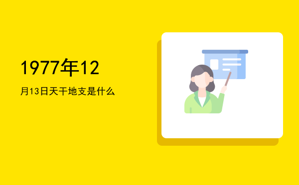 1977年12月13日天干地支是什么