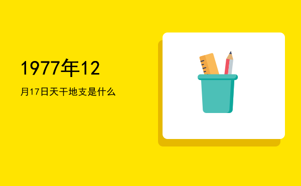 1977年12月17日天干地支是什么