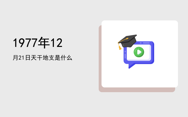 1977年12月21日天干地支是什么