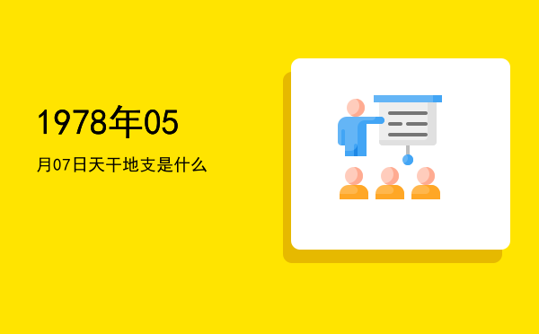 1978年05月07日天干地支是什么