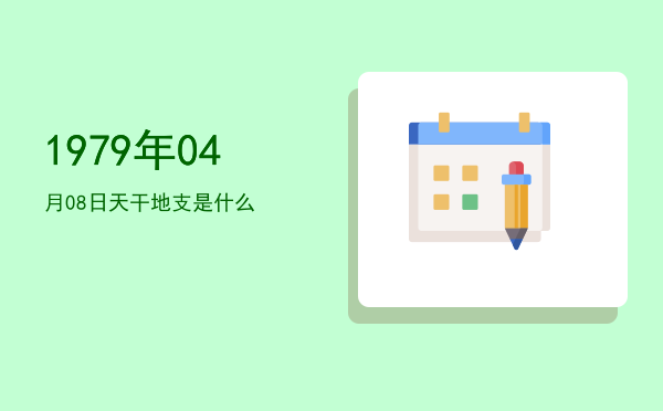 1979年04月08日天干地支是什么
