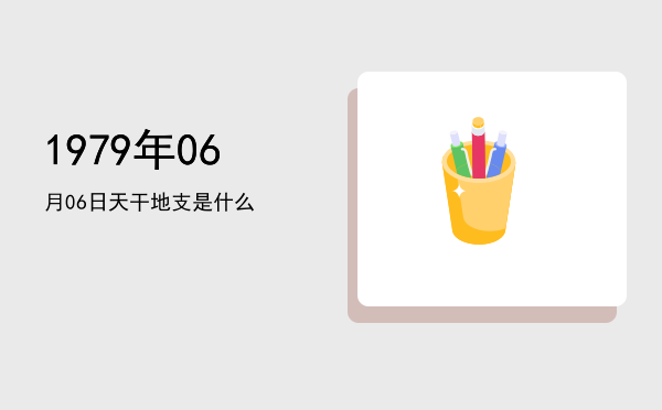 1979年06月06日天干地支是什么
