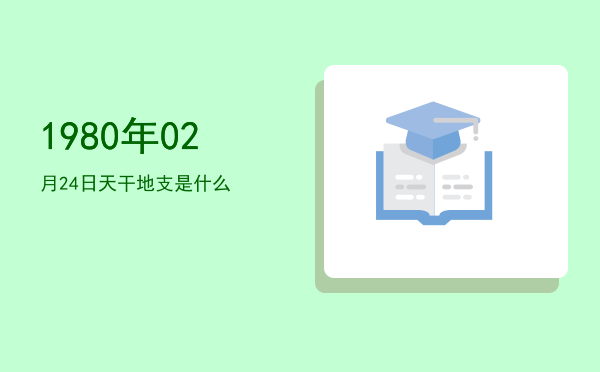 1980年02月24日天干地支是什么