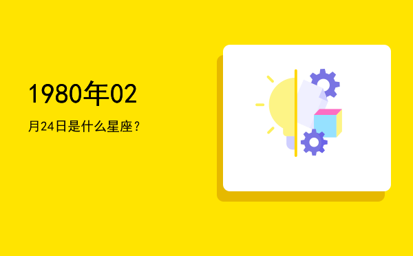 1980年02月24日是什么星座？
