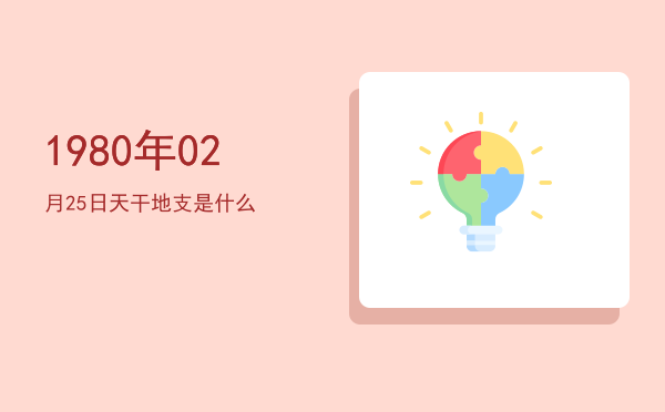 1980年02月25日天干地支是什么