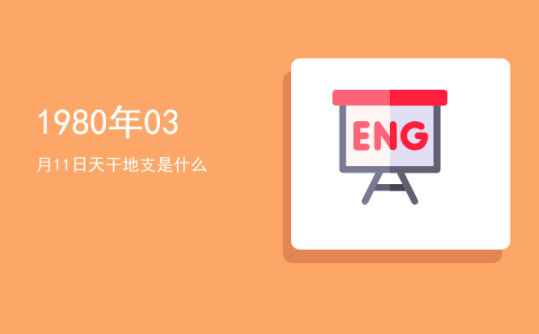 1980年03月11日天干地支是什么