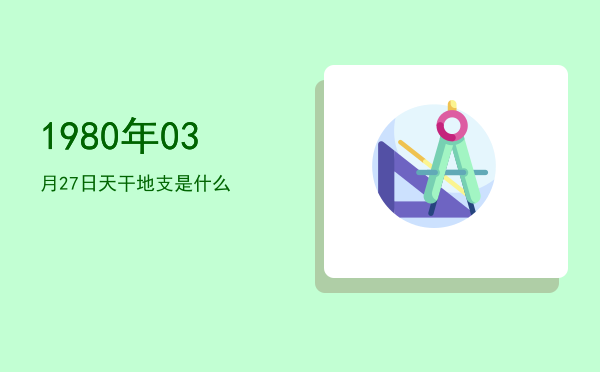 1980年03月27日天干地支是什么