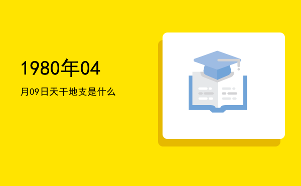 1980年04月09日天干地支是什么