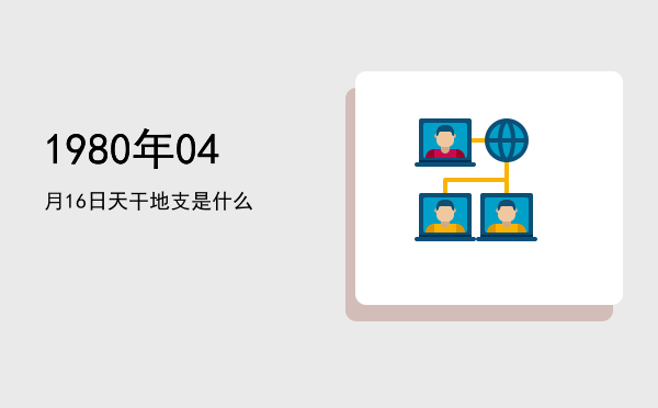 1980年04月16日天干地支是什么