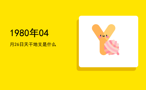 1980年04月26日天干地支是什么