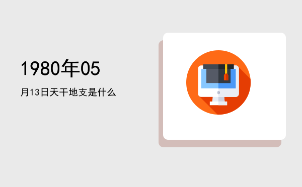 1980年05月13日天干地支是什么