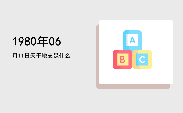 1980年06月11日天干地支是什么