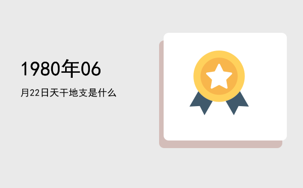 1980年06月22日天干地支是什么