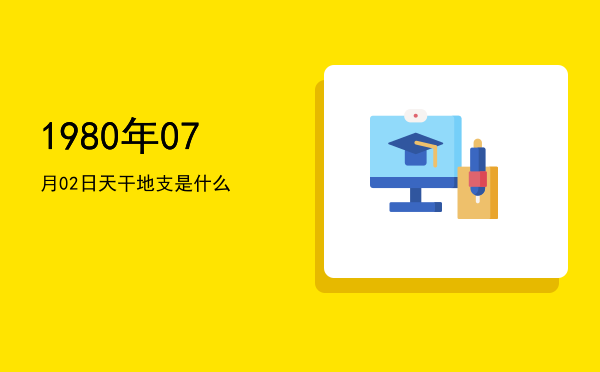 1980年07月02日天干地支是什么