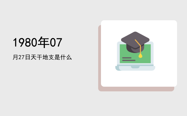 1980年07月27日天干地支是什么