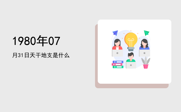1980年07月31日天干地支是什么