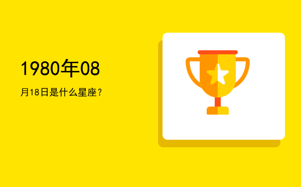 1980年08月18日是什么星座？