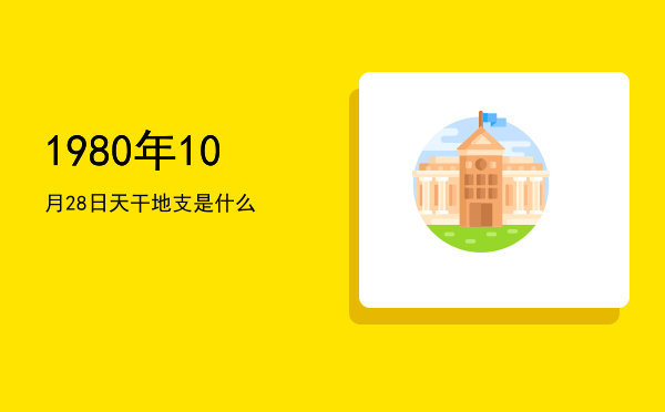 1980年10月28日天干地支是什么