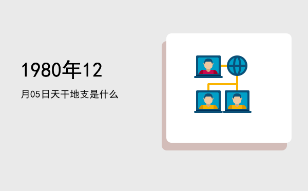 1980年12月05日天干地支是什么