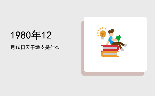 1980年12月16日天干地支是什么