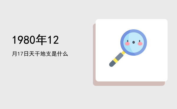 1980年12月17日天干地支是什么