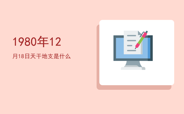 1980年12月18日天干地支是什么