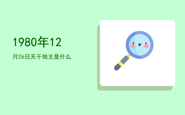 1980年12月26日天干地支是什么