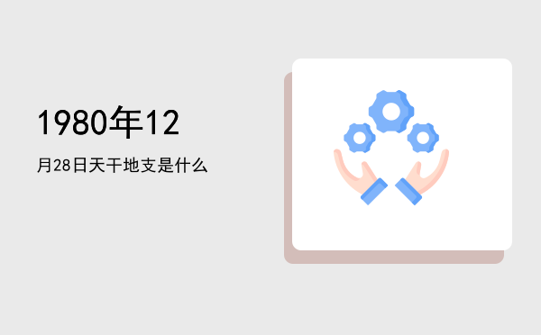 1980年12月28日天干地支是什么