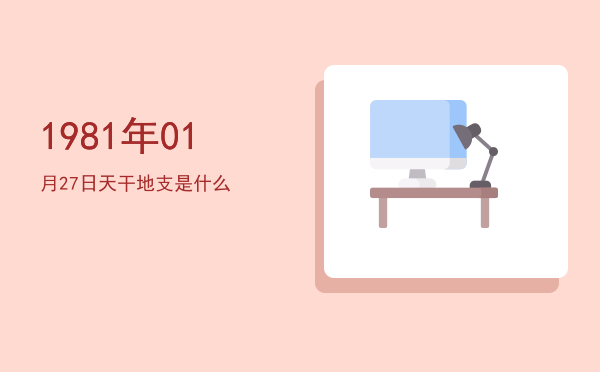 1981年01月27日天干地支是什么