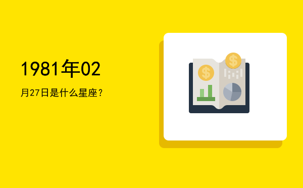 1981年02月27日是什么星座？