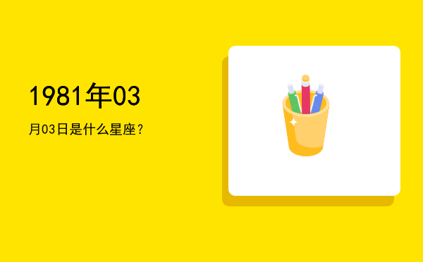 1981年03月03日是什么星座？