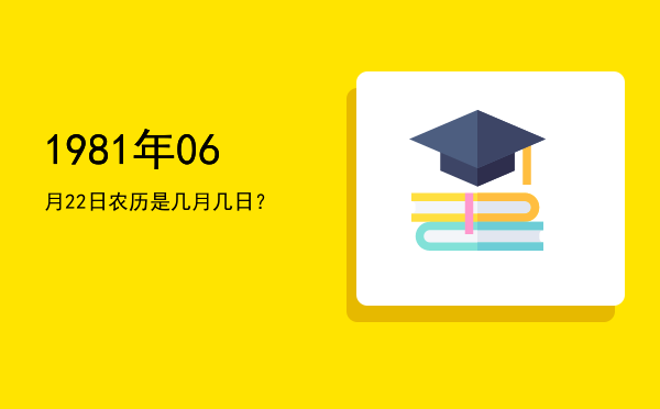 1981年06月22日农历是几月几日?