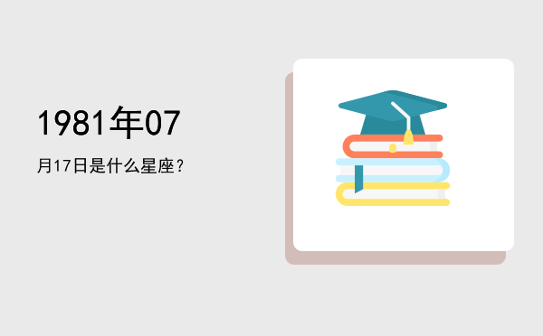 1981年07月17日是什么星座？