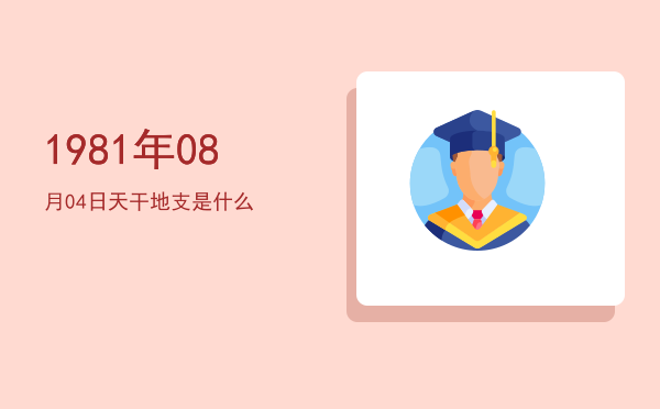 1981年08月04日天干地支是什么