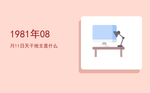 1981年08月11日天干地支是什么