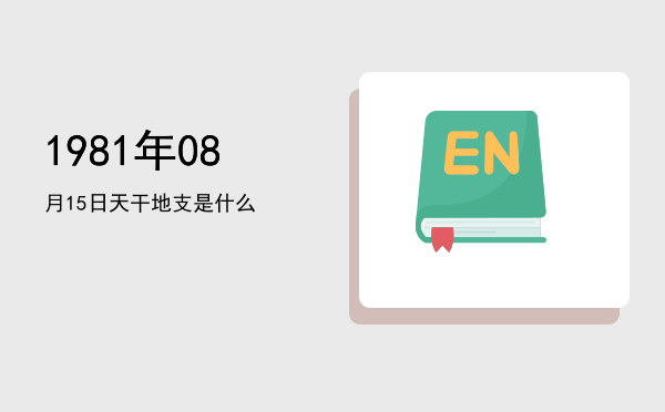 1981年08月15日天干地支是什么