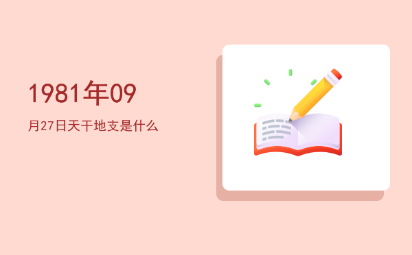 1981年09月27日天干地支是什么