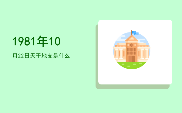 1981年10月22日天干地支是什么
