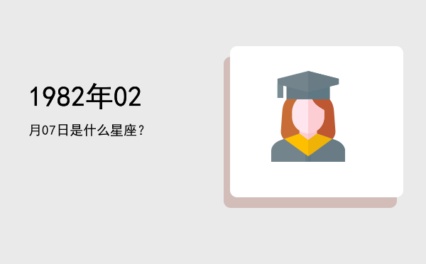 1982年02月07日是什么星座？