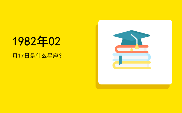 1982年02月17日是什么星座？