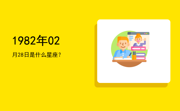 1982年02月28日是什么星座？