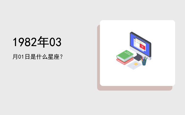 1982年03月01日是什么星座？