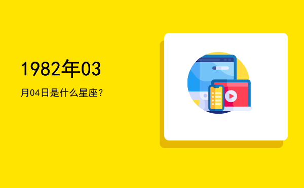 1982年03月04日是什么星座？